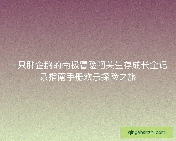 一只胖企鹅的南极冒险闯关生存成长全记录指南手册欢乐探险之旅