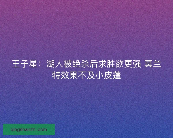 王子星：湖人被绝杀后求胜欲更强 莫兰特效果不及小皮蓬